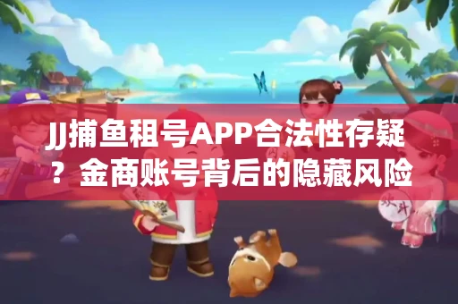JJ捕鱼租号APP合法性存疑？金商账号背后的隐藏风险揭秘