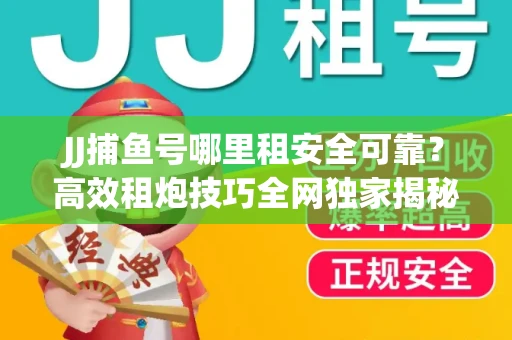 JJ捕鱼号哪里租安全可靠？高效租炮技巧全网独家揭秘
