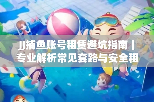 JJ捕鱼账号租赁避坑指南｜专业解析常见套路与安全租号法则