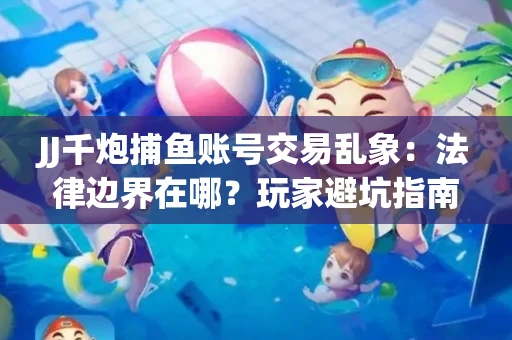 JJ千炮捕鱼账号交易乱象：法律边界在哪？玩家避坑指南