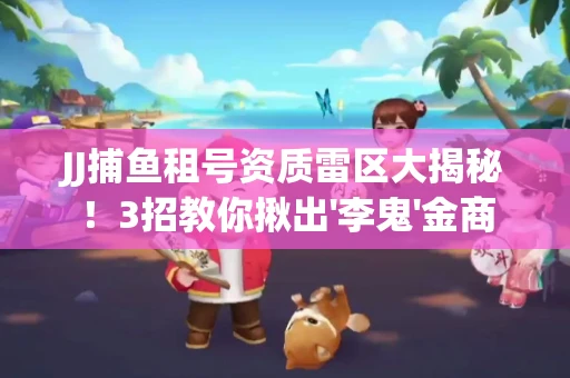 JJ捕鱼租号资质雷区大揭秘！3招教你揪出'李鬼'金商