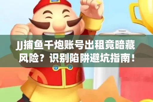 JJ捕鱼千炮账号出租竟暗藏风险？识别陷阱避坑指南！