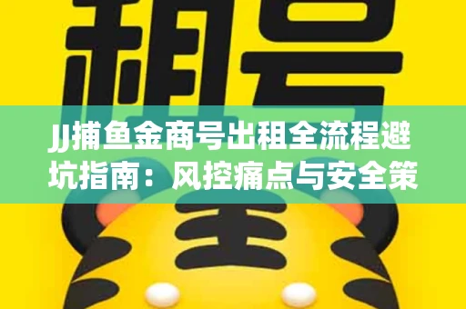 JJ捕鱼金商号出租全流程避坑指南：风控痛点与安全策略拆解