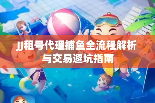 JJ租号代理捕鱼全流程解析与交易避坑指南