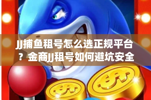 JJ捕鱼租号怎么选正规平台？金商JJ租号如何避坑安全交易？