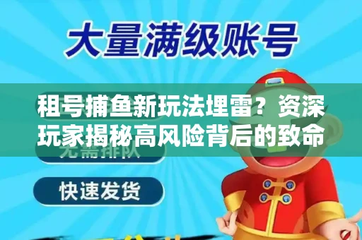 租号捕鱼新玩法埋雷？资深玩家揭秘高风险背后的致命漏洞