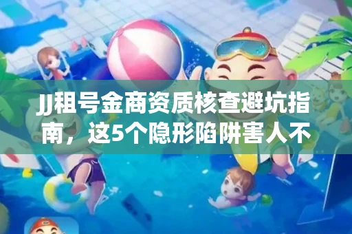 JJ租号金商资质核查避坑指南，这5个隐形陷阱害人不浅