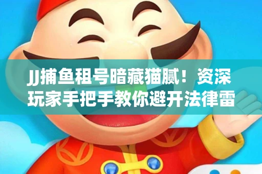 JJ捕鱼租号暗藏猫腻！资深玩家手把手教你避开法律雷区