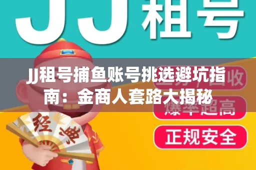 JJ租号捕鱼账号挑选避坑指南：金商人套路大揭秘