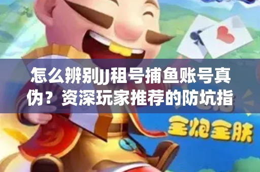 怎么辨别JJ租号捕鱼账号真伪？资深玩家推荐的防坑指南！