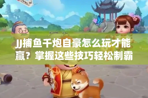JJ捕鱼千炮自豪怎么玩才能赢？掌握这些技巧轻松制霸