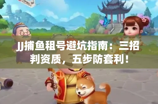 JJ捕鱼租号避坑指南：三招判资质，五步防套利！