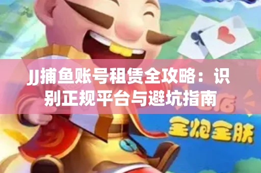 JJ捕鱼账号租赁全攻略：识别正规平台与避坑指南