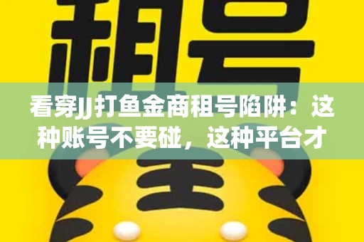 看穿JJ打鱼金商租号陷阱：这种账号不要碰，这种平台才靠谱